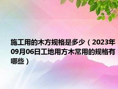 施工用的木方规格是多少（2023年09月06日工地用方木常用的规格有哪些）