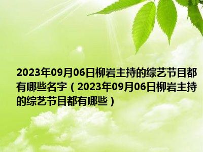 2023年09月06日柳岩主持的综艺节目都有哪些名字（2023年09月06日柳岩主持的综艺节目都有哪些）