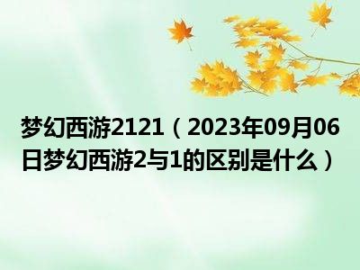 梦幻西游2121（2023年09月06日梦幻西游2与1的区别是什么）