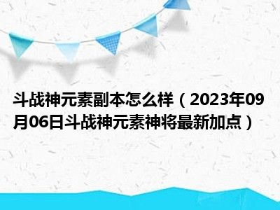 斗战神元素副本怎么样（2023年09月06日斗战神元素神将最新加点）