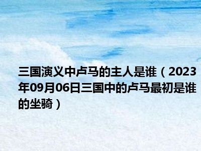 三国演义中卢马的主人是谁（2023年09月06日三国中的卢马最初是谁的坐骑）