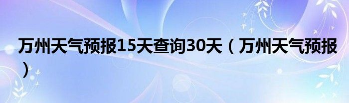  万州天气预报15天查询30天（万州天气预报）