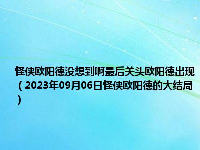 怪侠欧阳德没想到啊最后关头欧阳德出现（2023年09月06日怪侠欧阳德的大结局）