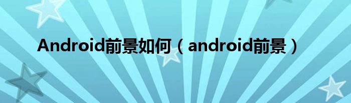  Android前景如何（android前景）