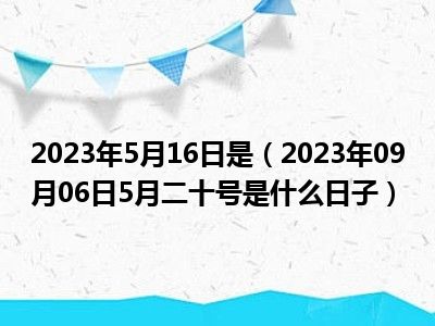 2023年5月16日是（2023年09月06日5月二十号是什么日子）