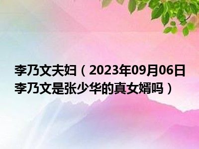 李乃文夫妇（2023年09月06日李乃文是张少华的真女婿吗）