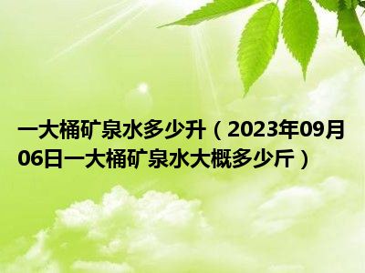 一大桶矿泉水多少升（2023年09月06日一大桶矿泉水大概多少斤）