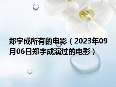 郑宇成所有的电影（2023年09月06日郑宇成演过的电影）