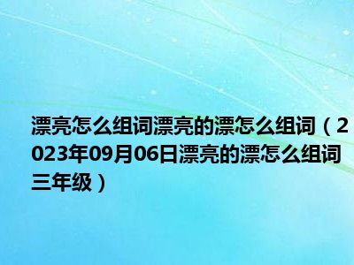 漂亮怎么组词漂亮的漂怎么组词（2023年09月06日漂亮的漂怎么组词三年级）