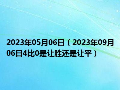 2023年05月06日（2023年09月06日4比0是让胜还是让平）