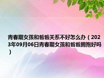 青春期女孩和爸爸关系不好怎么办（2023年09月06日青春期女孩和爸爸拥抱好吗）