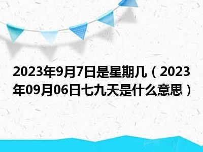 2023年9月7日是星期几（2023年09月06日七九天是什么意思）