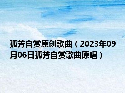 孤芳自赏原创歌曲（2023年09月06日孤芳自赏歌曲原唱）