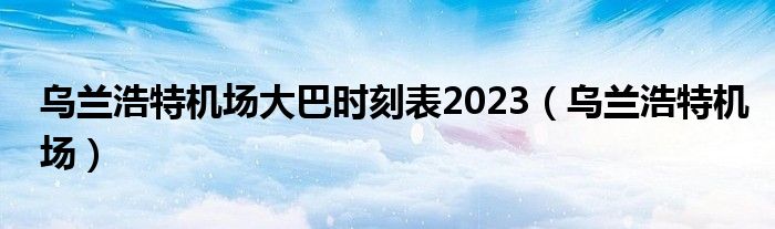  乌兰浩特机场大巴时刻表2023（乌兰浩特机场）