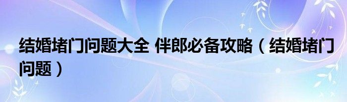  结婚堵门问题大全 伴郎必备攻略（结婚堵门问题）