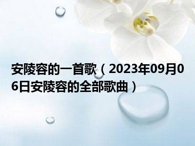 安陵容的一首歌（2023年09月06日安陵容的全部歌曲）