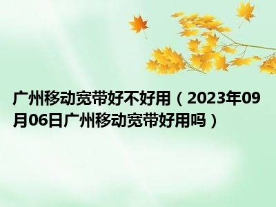 广州移动宽带好不好用（2023年09月06日广州移动宽带好用吗）