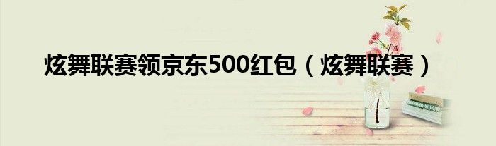  炫舞联赛领京东500红包（炫舞联赛）