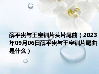 薛平贵与王宝钏片头片尾曲（2023年09月06日薛平贵与王宝钏片尾曲是什么）