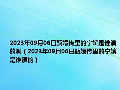 2023年09月06日甄嬛传里的宁嫔是谁演的啊（2023年09月06日甄嬛传里的宁嫔是谁演的）