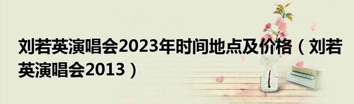  刘若英演唱会2023年时间地点及价格（刘若英演唱会2013）