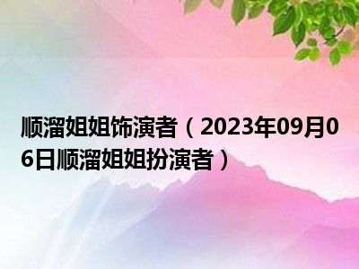 顺溜姐姐饰演者（2023年09月06日顺溜姐姐扮演者）