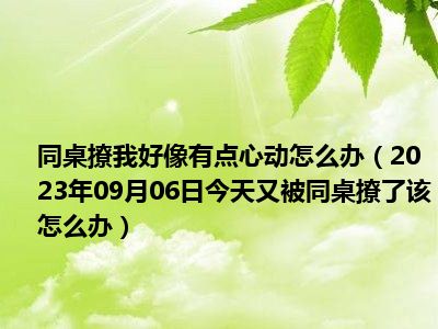 同桌撩我好像有点心动怎么办（2023年09月06日今天又被同桌撩了该怎么办）