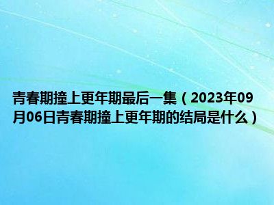 青春期撞上更年期最后一集（2023年09月06日青春期撞上更年期的结局是什么）