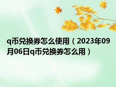 q币兑换券怎么使用（2023年09月06日q币兑换券怎么用）