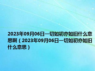 2023年09月06日一切如初亦如旧什么意思啊（2023年09月06日一切如初亦如旧什么意思）