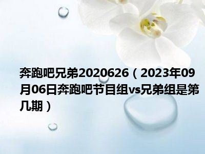 奔跑吧兄弟2020626（2023年09月06日奔跑吧节目组vs兄弟组是第几期）