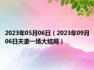 2023年05月06日（2023年09月06日夫妻一场大结局）