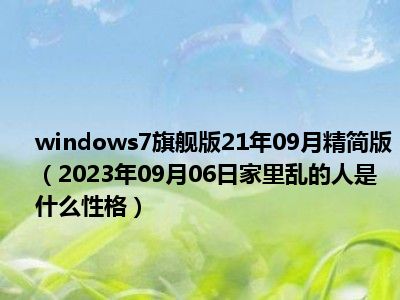 windows7旗舰版21年09月精简版（2023年09月06日家里乱的人是什么性格）