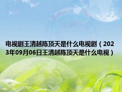 电视剧王清越陈顶天是什么电视剧（2023年09月06日王清越陈顶天是什么电视）