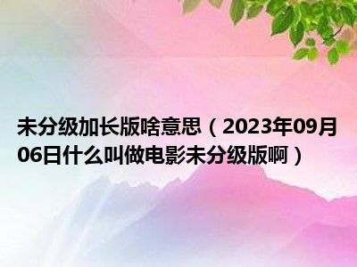 未分级加长版啥意思（2023年09月06日什么叫做电影未分级版啊）