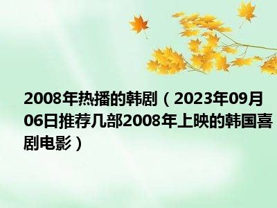 2008年热播的韩剧（2023年09月06日推荐几部2008年上映的韩国喜剧电影）