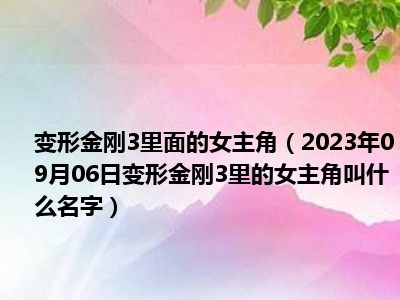 变形金刚3里面的女主角（2023年09月06日变形金刚3里的女主角叫什么名字）