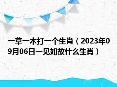 一草一木打一个生肖（2023年09月06日一见如故什么生肖）