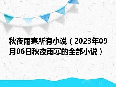 秋夜雨寒所有小说（2023年09月06日秋夜雨寒的全部小说）