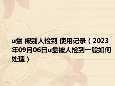 u盘 被别人捡到 使用记录（2023年09月06日u盘被人捡到一般如何处理）