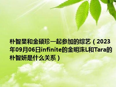 朴智旻和金硕珍一起参加的综艺（2023年09月06日infinite的金明洙L和Tara的朴智妍是什么关系）