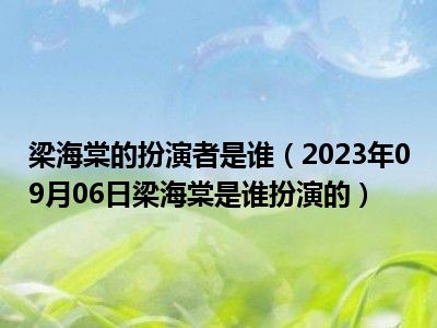 梁海棠的扮演者是谁（2023年09月06日梁海棠是谁扮演的）