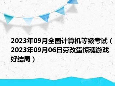 2023年09月全国计算机等级考试（2023年09月06日劳改蛋惊魂游戏好结局）