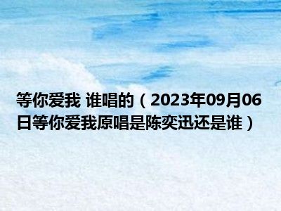 等你爱我 谁唱的（2023年09月06日等你爱我原唱是陈奕迅还是谁）