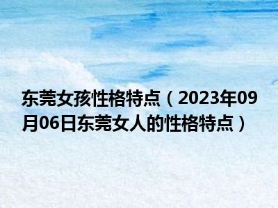 东莞女孩性格特点（2023年09月06日东莞女人的性格特点）