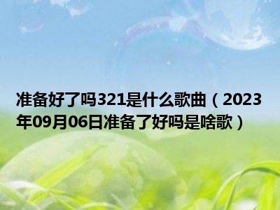 准备好了吗321是什么歌曲（2023年09月06日准备了好吗是啥歌）