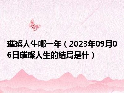 璀璨人生哪一年（2023年09月06日璀璨人生的结局是什）