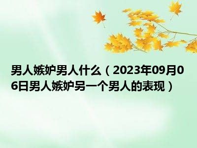 男人嫉妒男人什么（2023年09月06日男人嫉妒另一个男人的表现）