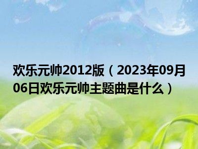 欢乐元帅2012版（2023年09月06日欢乐元帅主题曲是什么）