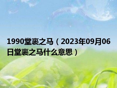 1990堂裹之马（2023年09月06日堂裹之马什么意思）